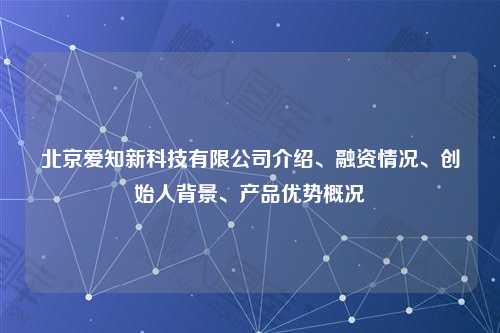 北京爱知新科技有限公司介绍、融资情况、创始人背景、产品优势概况