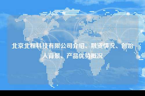 北京北程科技有限公司介绍、融资情况、创始人背景、产品优势概况