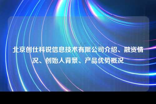 北京创仕科锐信息技术有限公司介绍、融资情况、创始人背景、产品优势概况