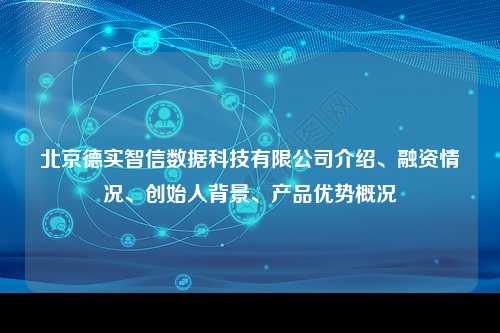 北京德实智信数据科技有限公司介绍、融资情况、创始人背景、产品优势概况