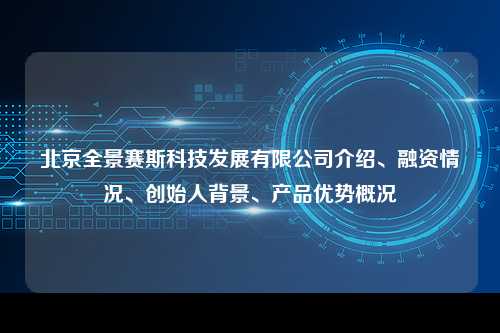 北京全景赛斯科技发展有限公司介绍、融资情况、创始人背景、产品优势概况