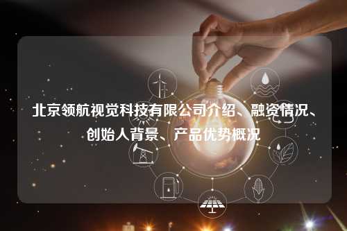 北京领航视觉科技有限公司介绍、融资情况、创始人背景、产品优势概况