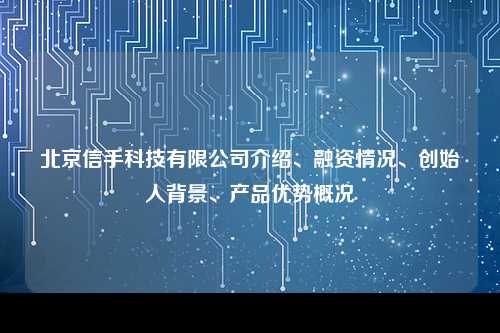 北京信手科技有限公司介绍、融资情况、创始人背景、产品优势概况