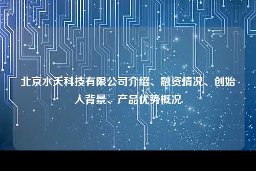 北京水天科技有限公司介绍、融资情况、创始人背景、产品优势概况