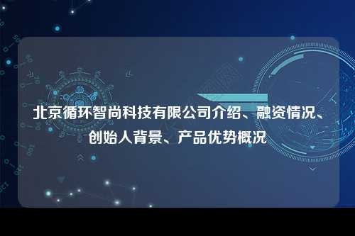 北京循环智尚科技有限公司介绍、融资情况、创始人背景、产品优势概况