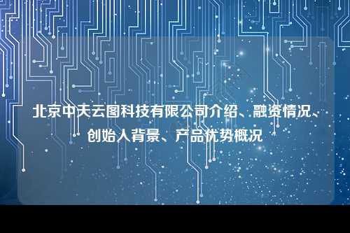 北京中天云图科技有限公司介绍、融资情况、创始人背景、产品优势概况