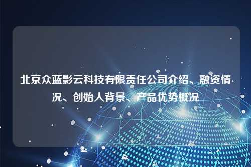 北京众蓝影云科技有限责任公司介绍、融资情况、创始人背景、产品优势概况