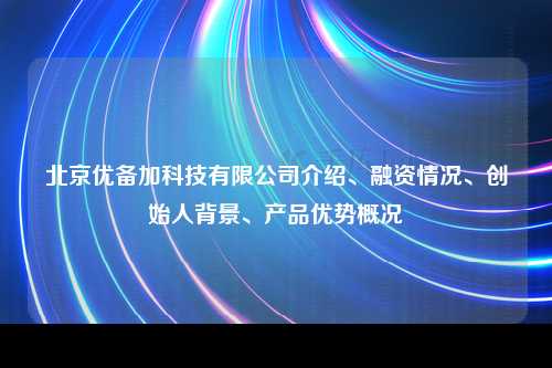 北京优备加科技有限公司介绍、融资情况、创始人背景、产品优势概况
