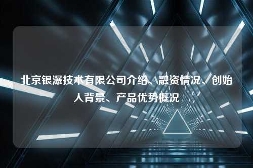 北京银瀑技术有限公司介绍、融资情况、创始人背景、产品优势概况