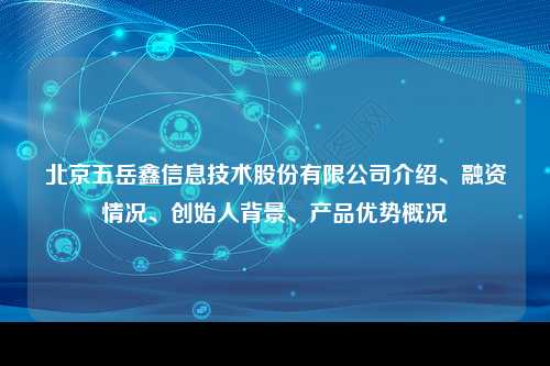 北京五岳鑫信息技术股份有限公司介绍、融资情况、创始人背景、产品优势概况