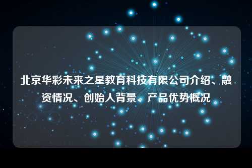 北京华彩未来之星教育科技有限公司介绍、融资情况、创始人背景、产品优势概况