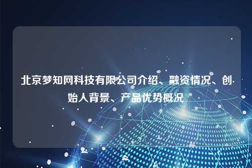北京梦知网科技有限公司介绍、融资情况、创始人背景、产品优势概况
