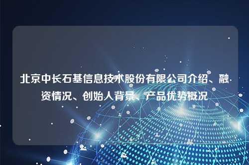 北京中长石基信息技术股份有限公司介绍、融资情况、创始人背景、产品优势概况