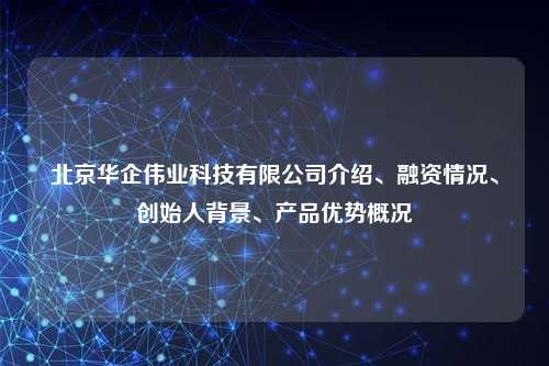 北京华企伟业科技有限公司介绍、融资情况、创始人背景、产品优势概况