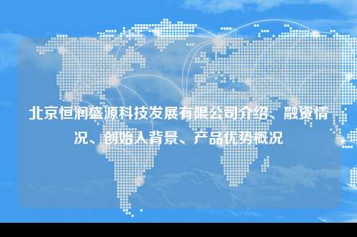 北京恒润盛源科技发展有限公司介绍、融资情况、创始人背景、产品优势概况
