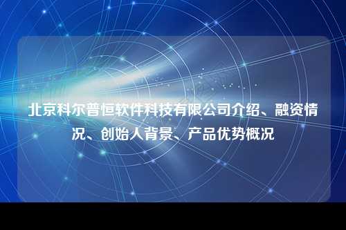 北京科尔普恒软件科技有限公司介绍、融资情况、创始人背景、产品优势概况