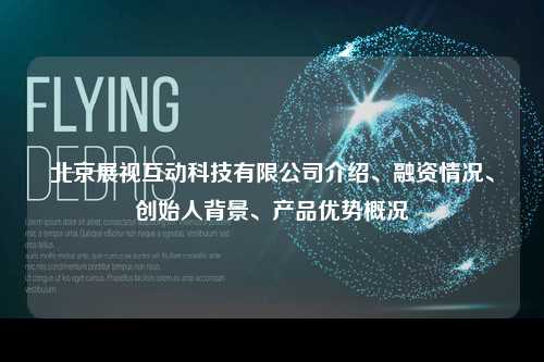 北京展视互动科技有限公司介绍、融资情况、创始人背景、产品优势概况