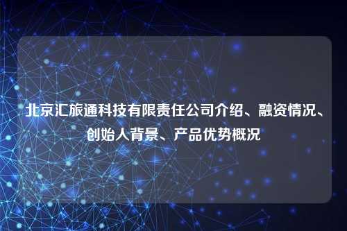 北京汇旅通科技有限责任公司介绍、融资情况、创始人背景、产品优势概况