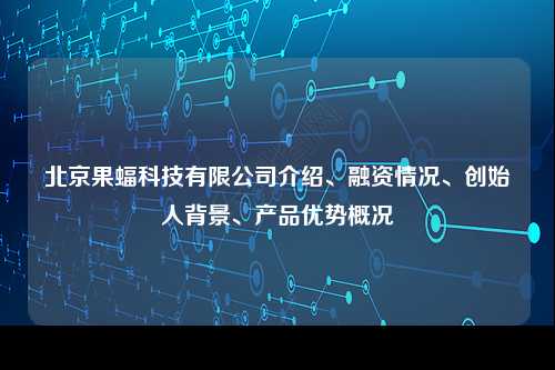 北京果蝠科技有限公司介绍、融资情况、创始人背景、产品优势概况