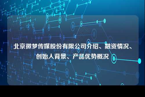 北京微梦传媒股份有限公司介绍、融资情况、创始人背景、产品优势概况