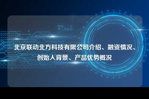 北京联动北方科技有限公司介绍、融资情况、创始人背景、产品优势概况