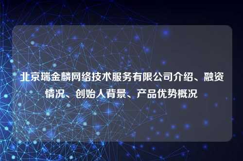 北京瑞金麟网络技术服务有限公司介绍、融资情况、创始人背景、产品优势概况
