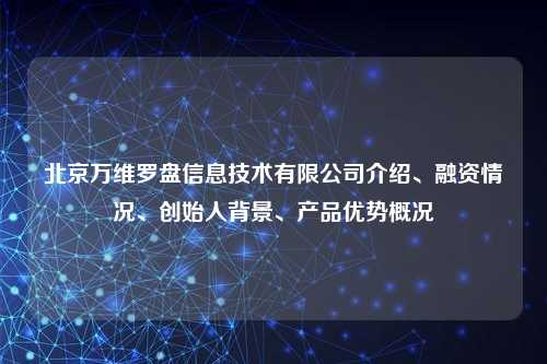北京万维罗盘信息技术有限公司介绍、融资情况、创始人背景、产品优势概况