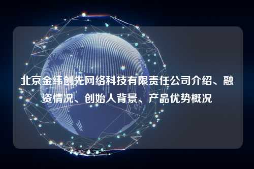 北京金纬创先网络科技有限责任公司介绍、融资情况、创始人背景、产品优势概况