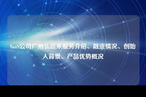 SaaS公司广州弘运来服务介绍、融资情况、创始人背景、产品优势概况