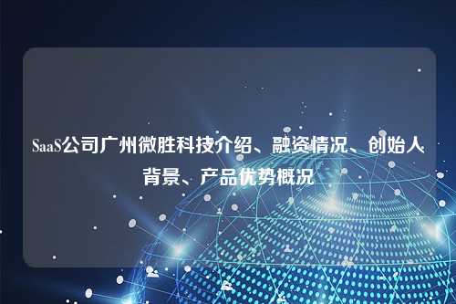 SaaS公司广州微胜科技介绍、融资情况、创始人背景、产品优势概况