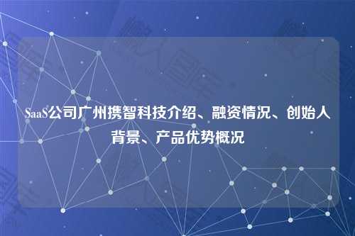SaaS公司广州携智科技介绍、融资情况、创始人背景、产品优势概况