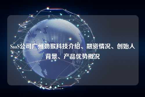 SaaS公司广州劲猴科技介绍、融资情况、创始人背景、产品优势概况