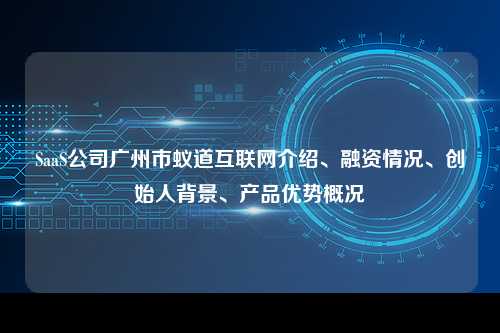 SaaS公司广州市蚁道互联网介绍、融资情况、创始人背景、产品优势概况