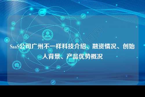 SaaS公司广州不一样科技介绍、融资情况、创始人背景、产品优势概况
