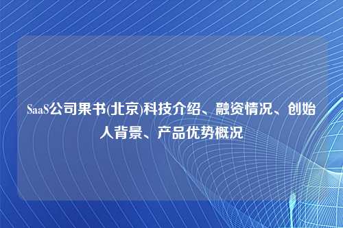 SaaS公司果书(北京)科技介绍、融资情况、创始人背景、产品优势概况
