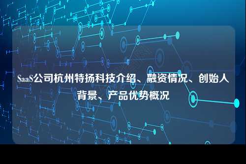 SaaS公司杭州特扬科技介绍、融资情况、创始人背景、产品优势概况