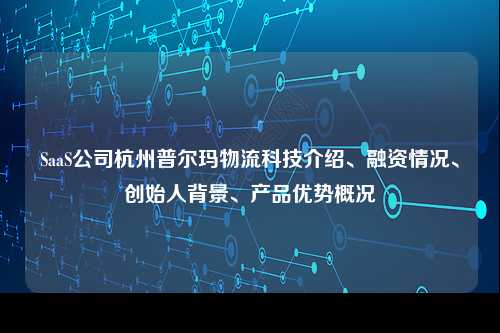 SaaS公司杭州普尔玛物流科技介绍、融资情况、创始人背景、产品优势概况