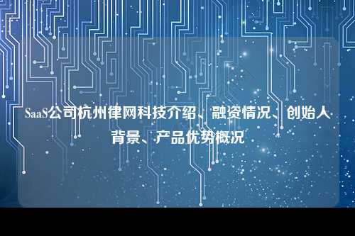 SaaS公司杭州律网科技介绍、融资情况、创始人背景、产品优势概况