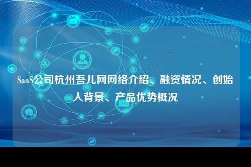 SaaS公司杭州吾儿网网络介绍、融资情况、创始人背景、产品优势概况
