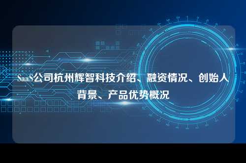 SaaS公司杭州辉智科技介绍、融资情况、创始人背景、产品优势概况