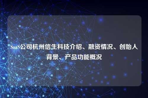 SaaS公司杭州信生科技介绍、融资情况、创始人背景、产品功能概况