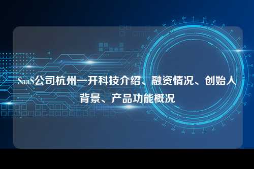 SaaS公司杭州一开科技介绍、融资情况、创始人背景、产品功能概况