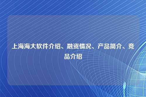 上海海大软件介绍、融资情况、产品简介、竞品介绍