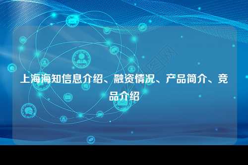 上海海知信息介绍、融资情况、产品简介、竞品介绍