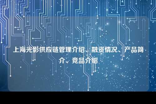 上海光影供应链管理介绍、融资情况、产品简介、竞品介绍